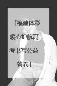 福建体彩暖心护航高考书写公益答卷