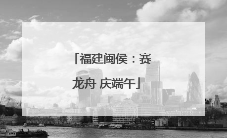 福建闽侯：赛龙舟 庆端午