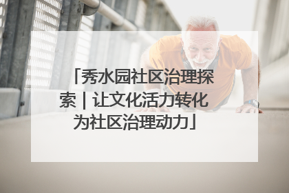 秀水园社区治理探索｜让文化活力转化为社区治理动力