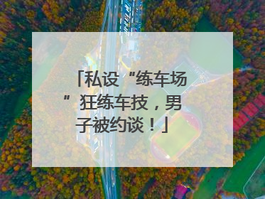 私设“练车场”狂练车技，男子被约谈！