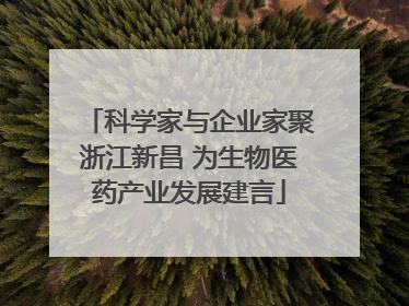 科学家与企业家聚浙江新昌 为生物医药产业发展建言