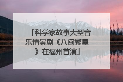 科学家故事大型音乐情景剧《八闽繁星》在福州首演