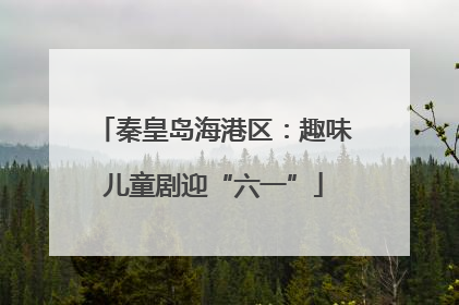 秦皇岛海港区：趣味儿童剧迎“六一”