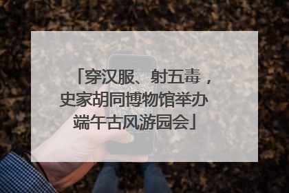 穿汉服、射五毒，史家胡同博物馆举办端午古风游园会