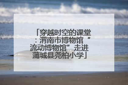 穿越时空的课堂：渭南市博物馆“流动博物馆”走进蒲城县尧柏小学