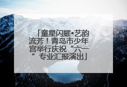 童星闪耀•艺韵流芳！青岛市少年宫举行庆祝“六一”专业汇报演出