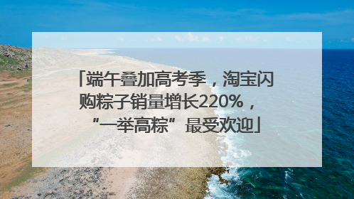 端午叠加高考季，淘宝闪购粽子销量增长220%，“一举高粽”最受欢迎