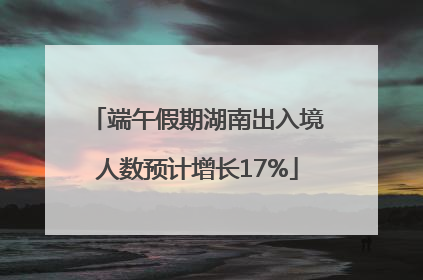 端午假期湖南出入境人数预计增长17%