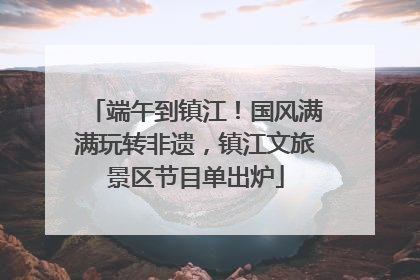 端午到镇江！国风满满玩转非遗，镇江文旅景区节目单出炉