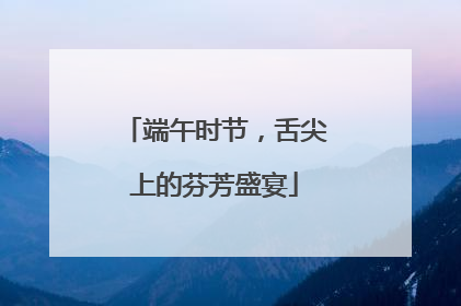 端午时节，舌尖上的芬芳盛宴