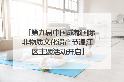 第九届中国成都国际非物质文化遗产节温江区主题活动开启