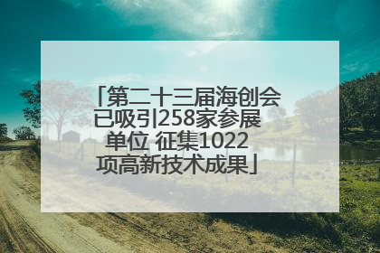第二十三届海创会已吸引258家参展单位 征集1022项高新技术成果