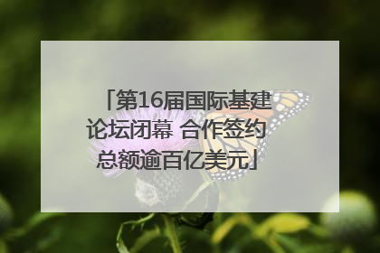 第16届国际基建论坛闭幕 合作签约总额逾百亿美元