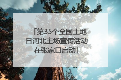第35个全国土地日河北主场宣传活动在张家口启动