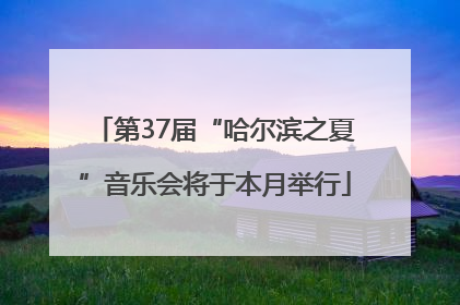 第37届“哈尔滨之夏”音乐会将于本月举行