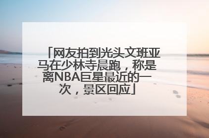 网友拍到光头文班亚马在少林寺晨跑，称是离NBA巨星最近的一次，景区回应