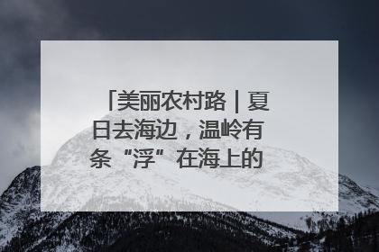 美丽农村路｜夏日去海边，温岭有条“浮”在海上的公路你去过吗？