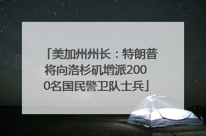 美加州州长：特朗普将向洛杉矶增派2000名国民警卫队士兵
