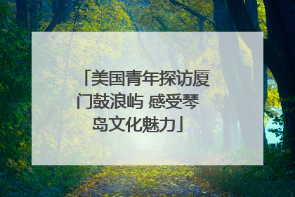 美国青年探访厦门鼓浪屿 感受琴岛文化魅力