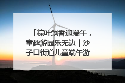 粽叶飘香迎端午，童趣游园乐无边｜沙子口街道儿童端午游园活动圆满落幕