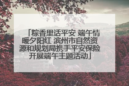 粽香里话平安 端午情暖夕阳红 滨州市自然资源和规划局携手平安保险开展端午主题活动