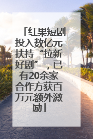 红果短剧投入数亿元扶持“拉新好剧”，已有20余家合作方获百万元额外激励