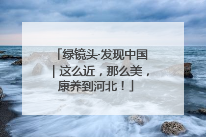 绿镜头·发现中国｜这么近，那么美，康养到河北！