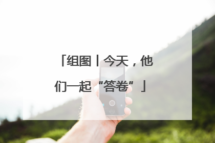 组图丨今天，他们一起“答卷”