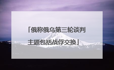 俄称俄乌第三轮谈判主题包括战俘交换