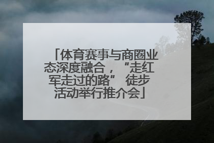 体育赛事与商圈业态深度融合，“走红军走过的路” 徒步活动举行推介会