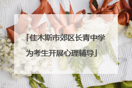 佳木斯市郊区长青中学为考生开展心理辅导