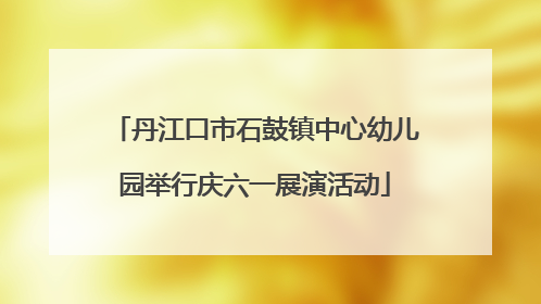 丹江口市石鼓镇中心幼儿园举行庆六一展演活动