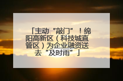 主动“敲门”！绵阳高新区（科技城直管区）为企业融资送去“及时雨”