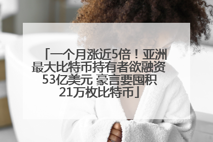 一个月涨近5倍！亚洲最大比特币持有者欲融资53亿美元 豪言要囤积21万枚比特币