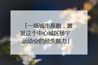 一场城市夜跑，激发这个中心城区楼宇运动会的经久魅力