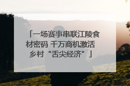 一场赛事串联江陵食材密码 千万商机激活乡村“舌尖经济”