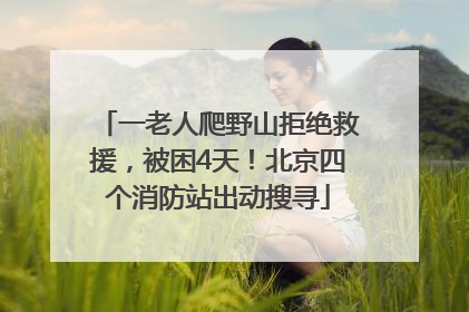 一老人爬野山拒绝救援，被困4天！北京四个消防站出动搜寻