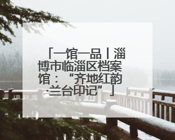 一馆一品丨淄博市临淄区档案馆：“齐地红韵·兰台印记”