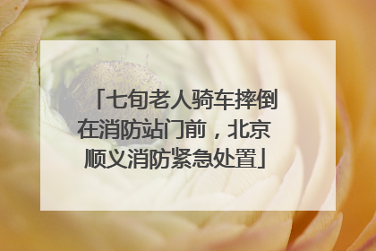 七旬老人骑车摔倒在消防站门前，北京顺义消防紧急处置