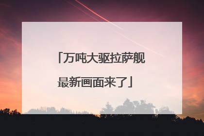 万吨大驱拉萨舰最新画面来了