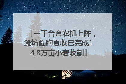三千台套农机上阵，潍坊临朐夏收已完成14.8万亩小麦收割