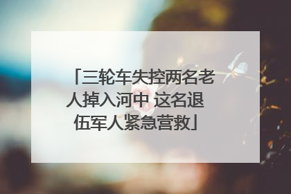 三轮车失控两名老人掉入河中 这名退伍军人紧急营救