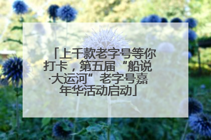 上千款老字号等你打卡，第五届“船说·大运河”老字号嘉年华活动启动