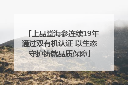 上品堂海参连续19年通过双有机认证 以生态守护铸就品质保障