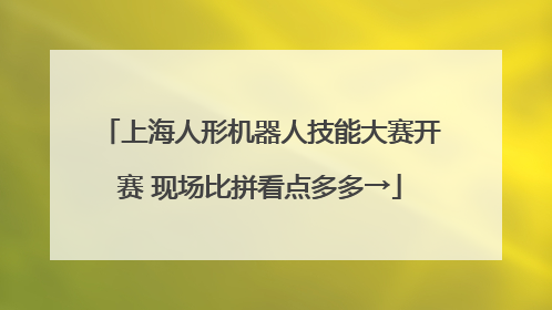 上海人形机器人技能大赛开赛 现场比拼看点多多→