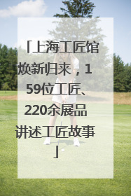 上海工匠馆焕新归来，159位工匠、220余展品讲述工匠故事
