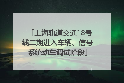 上海轨道交通18号线二期进入车辆、信号系统动车调试阶段