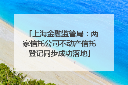 上海金融监管局：两家信托公司不动产信托登记同步成功落地
