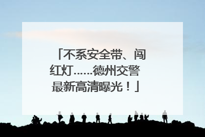 不系安全带、闯红灯……德州交警最新高清曝光！