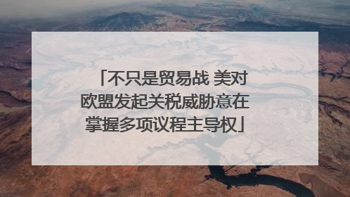 不只是贸易战 美对欧盟发起关税威胁意在掌握多项议程主导权